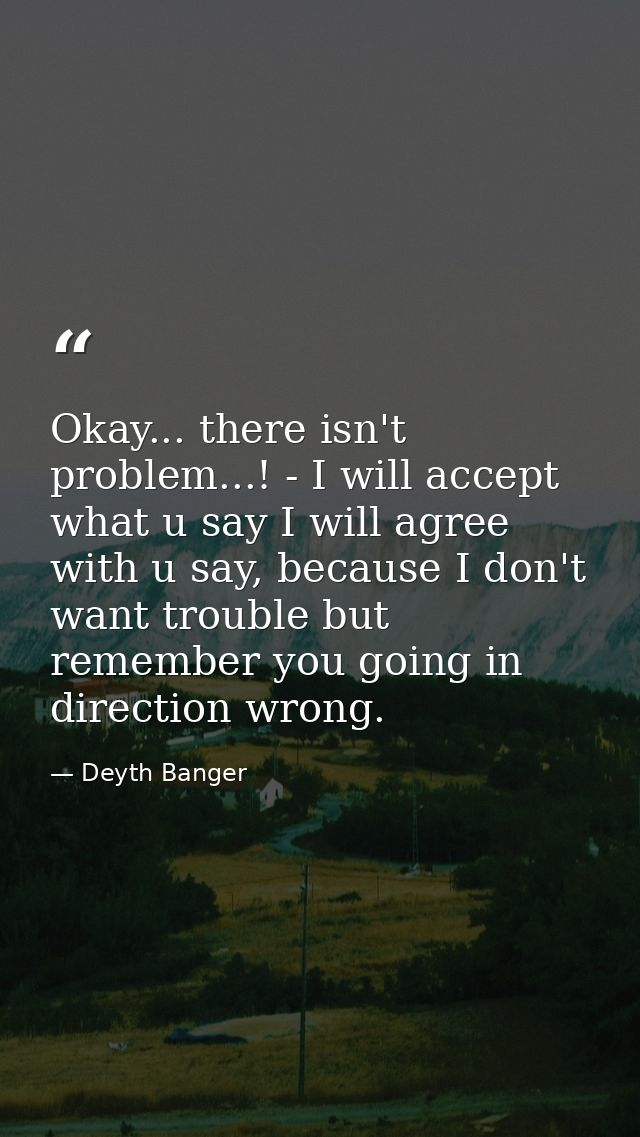 Okay... there isn't problem...! - I will accept what u say I will agree with u say, because I don't want trouble but rem — Deyth Banger