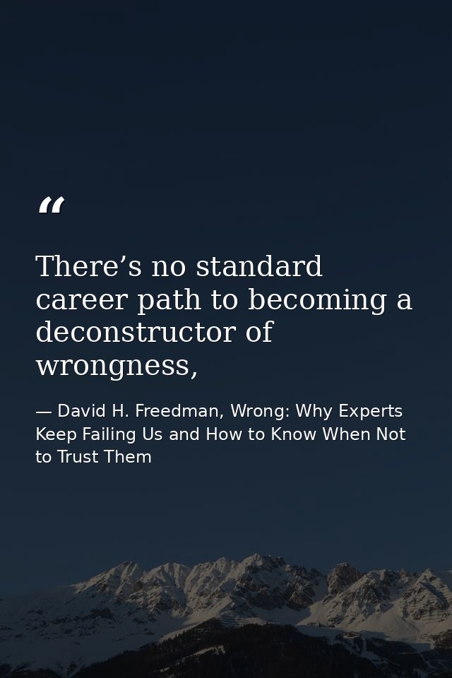 There’s no standard career path to becoming a deconstructor of wrongness, — David H. Freedman, Wrong: Why Experts Keep Failing Us and How to Know When Not to Trust Them