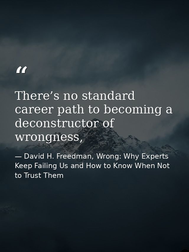 There’s no standard career path to becoming a deconstructor of wrongness, — David H. Freedman, Wrong: Why Experts Keep Failing Us and How to Know When Not to Trust Them