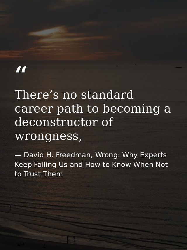 There’s no standard career path to becoming a deconstructor of wrongness, — David H. Freedman, Wrong: Why Experts Keep Failing Us and How to Know When Not to Trust Them