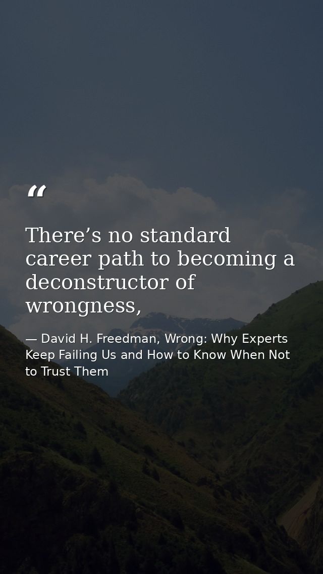 There’s no standard career path to becoming a deconstructor of wrongness, — David H. Freedman, Wrong: Why Experts Keep Failing Us and How to Know When Not to Trust Them