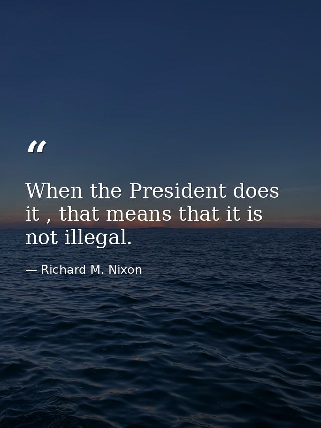When the President does it , that means that it is not illegal. — Richard M. Nixon