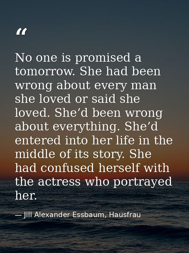 No one is promised a tomorrow. She had been wrong about every man she loved or said she loved. She’d been wrong about ev — Jill Alexander Essbaum, Hausfrau