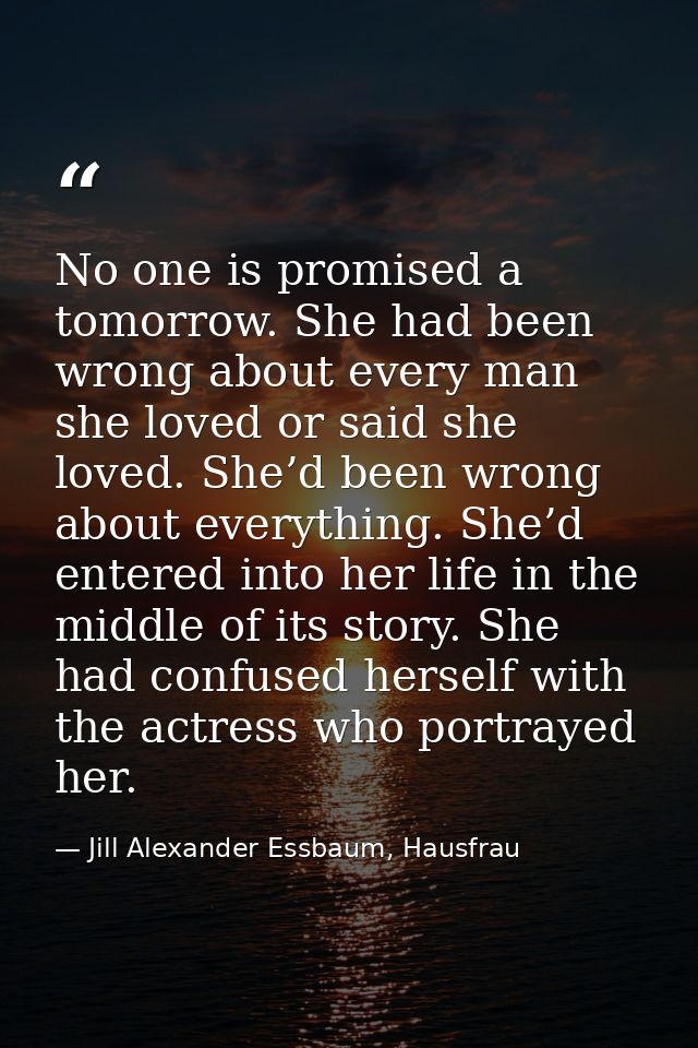 No one is promised a tomorrow. She had been wrong about every man she loved or said she loved. She’d been wrong about ev — Jill Alexander Essbaum, Hausfrau