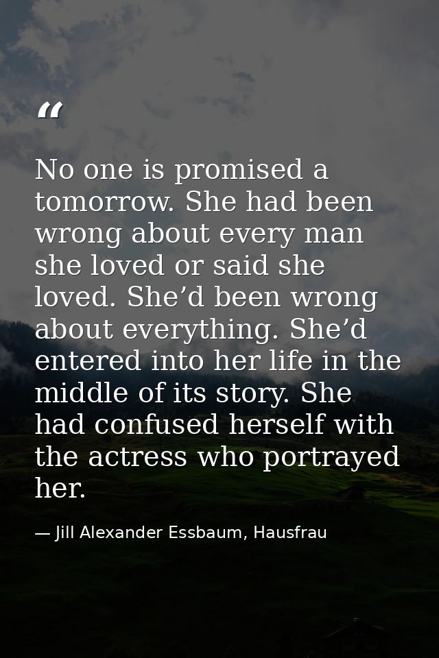 No one is promised a tomorrow. She had been wrong about every man she loved or said she loved. She’d been wrong about ev — Jill Alexander Essbaum, Hausfrau