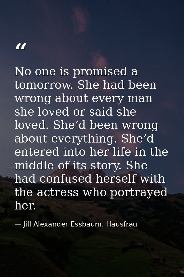 No one is promised a tomorrow. She had been wrong about every man she loved or said she loved. She’d been wrong about ev — Jill Alexander Essbaum, Hausfrau