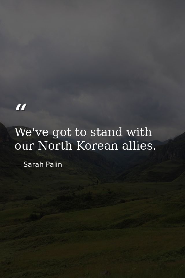 We've got to stand with our North Korean allies. — Sarah Palin