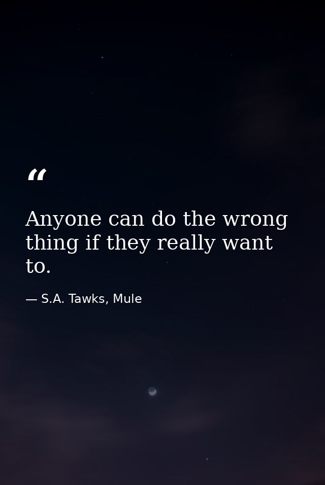 Anyone can do the wrong thing if they really want to. — S.A. Tawks, Mule