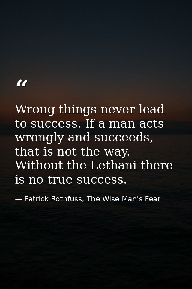 Wrong things never lead to success. If a man acts wrongly and succeeds, that is not the way. Without the Lethani there i — Patrick Rothfuss, The Wise Man's Fear