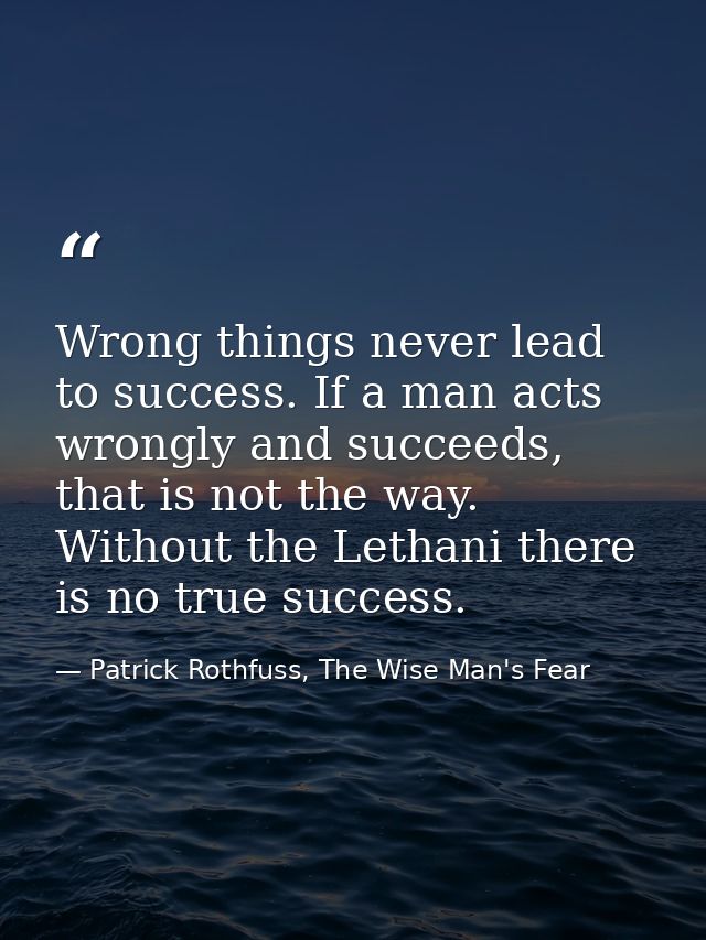 Wrong things never lead to success. If a man acts wrongly and succeeds, that is not the way. Without the Lethani there i — Patrick Rothfuss, The Wise Man's Fear