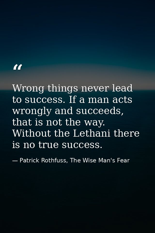 Wrong things never lead to success. If a man acts wrongly and succeeds, that is not the way. Without the Lethani there i — Patrick Rothfuss, The Wise Man's Fear