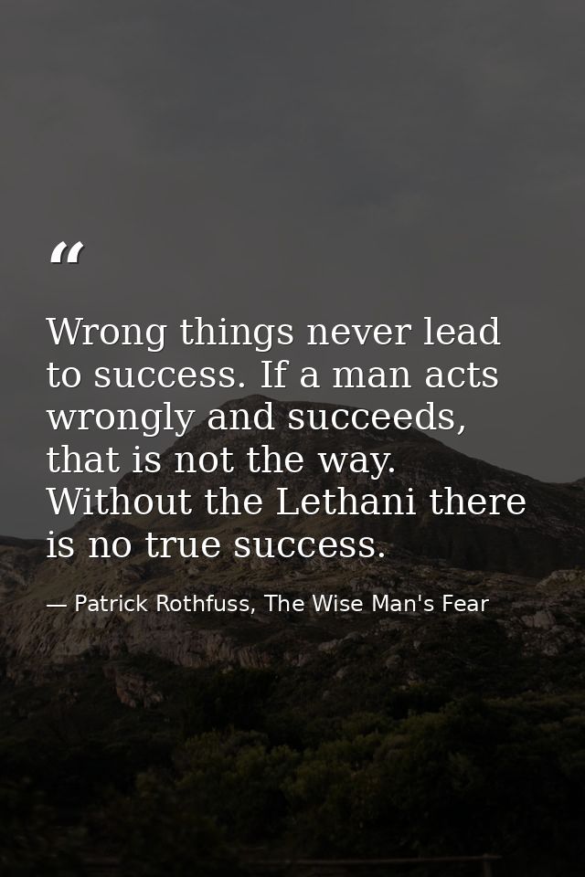 Wrong things never lead to success. If a man acts wrongly and succeeds, that is not the way. Without the Lethani there i — Patrick Rothfuss, The Wise Man's Fear