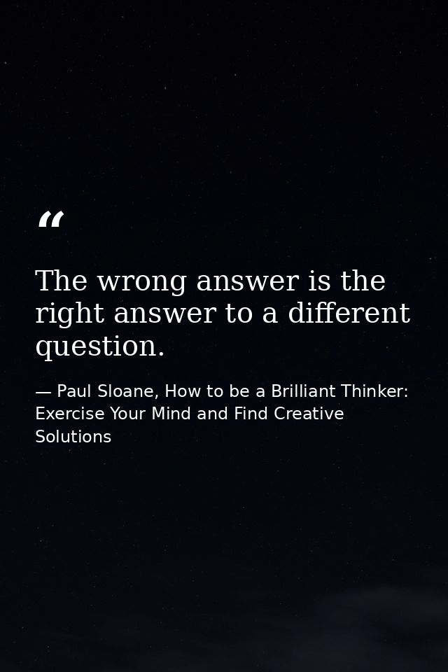 The wrong answer is the right answer to a different question. — Paul Sloane, How to be a Brilliant Thinker: Exercise Your Mind and Find Creative Solutions