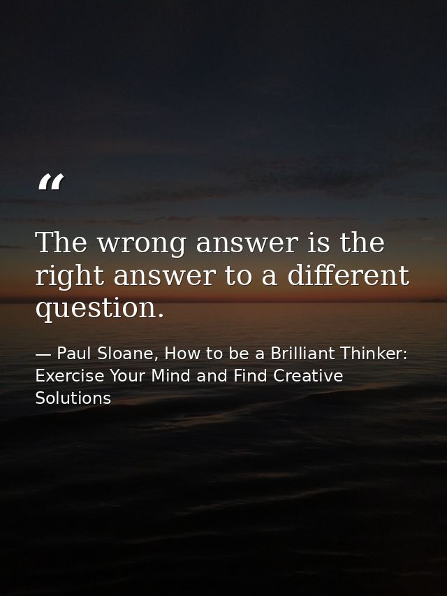 The wrong answer is the right answer to a different question. — Paul Sloane, How to be a Brilliant Thinker: Exercise Your Mind and Find Creative Solutions
