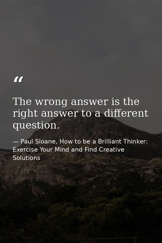 The wrong answer is the right answer to a different question. — Paul Sloane, How to be a Brilliant Thinker: Exercise Your Mind and Find Creative Solutions