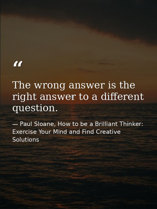 The wrong answer is the right answer to a different question. — Paul Sloane, How to be a Brilliant Thinker: Exercise Your Mind and Find Creative Solutions