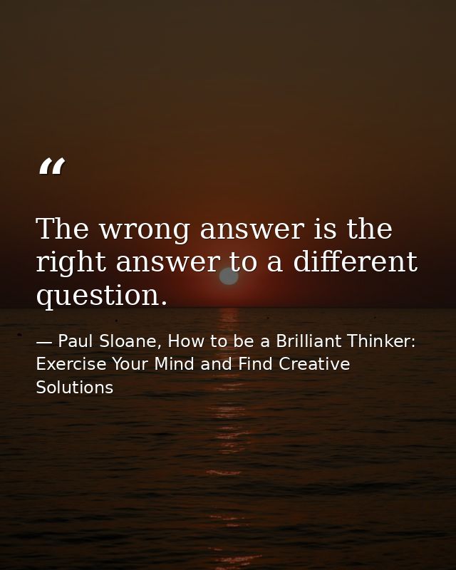 The wrong answer is the right answer to a different question. — Paul Sloane, How to be a Brilliant Thinker: Exercise Your Mind and Find Creative Solutions