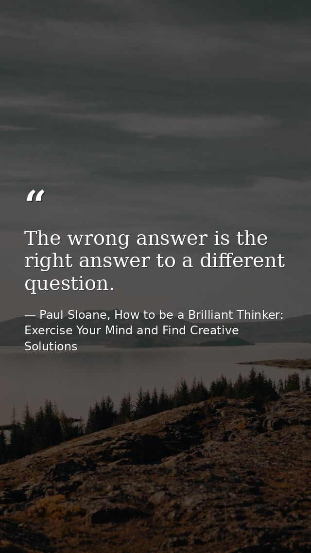 The wrong answer is the right answer to a different question. — Paul Sloane, How to be a Brilliant Thinker: Exercise Your Mind and Find Creative Solutions