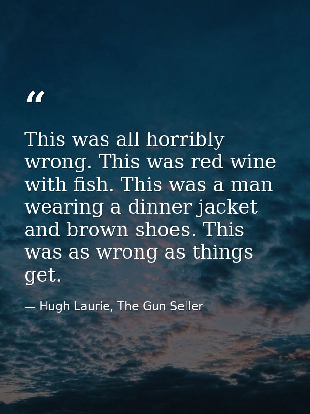 This was all horribly wrong. This was red wine with fish. This was a man wearing a dinner jacket and brown shoes. This w — Hugh Laurie, The Gun Seller