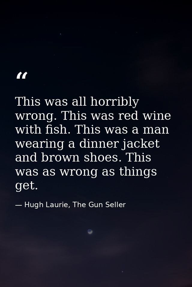 This was all horribly wrong. This was red wine with fish. This was a man wearing a dinner jacket and brown shoes. This w — Hugh Laurie, The Gun Seller