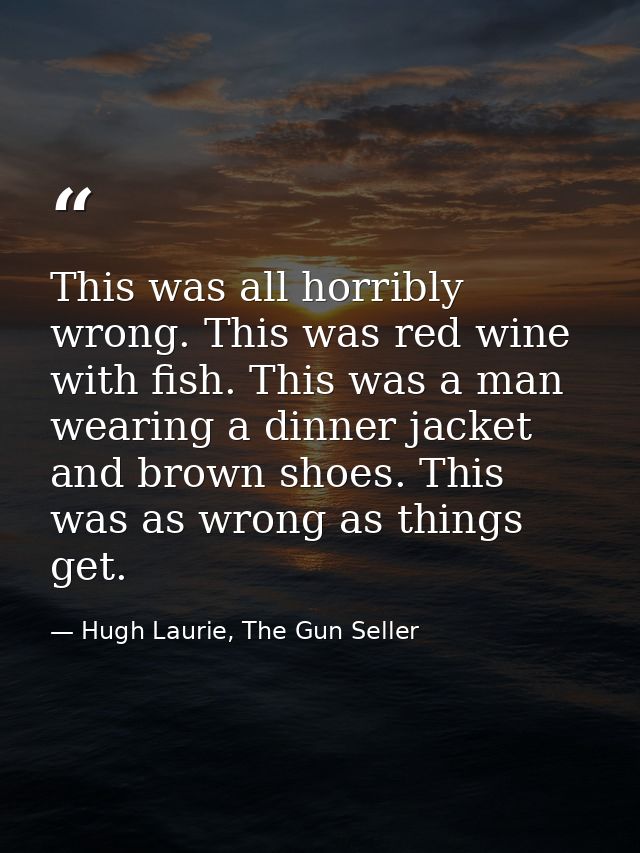 This was all horribly wrong. This was red wine with fish. This was a man wearing a dinner jacket and brown shoes. This w — Hugh Laurie, The Gun Seller