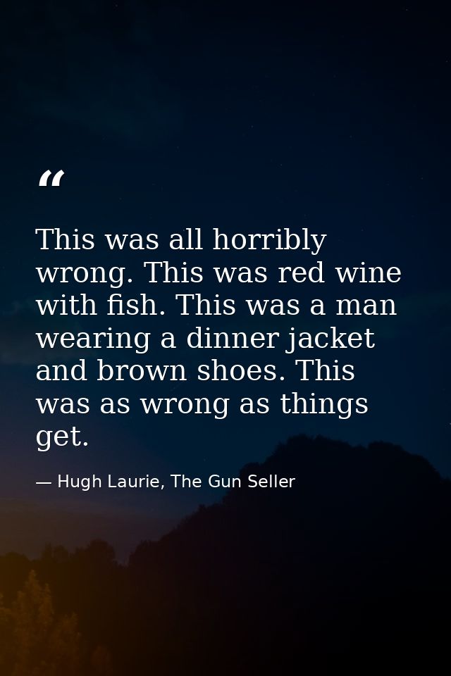 This was all horribly wrong. This was red wine with fish. This was a man wearing a dinner jacket and brown shoes. This w — Hugh Laurie, The Gun Seller