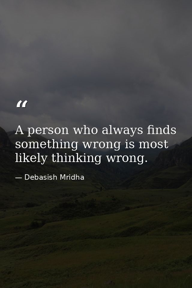 A person who always finds something wrong is most likely thinking wrong. — Debasish Mridha