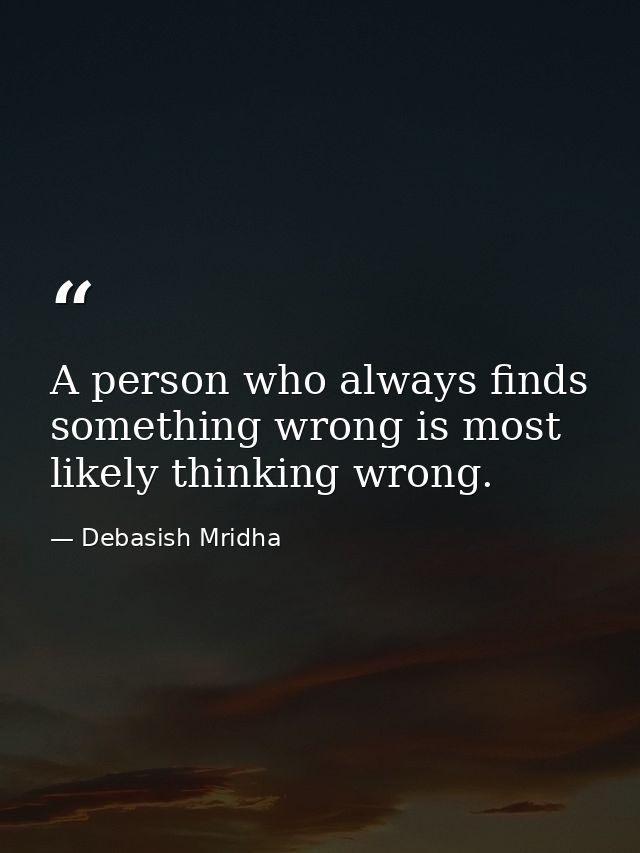 A person who always finds something wrong is most likely thinking wrong. — Debasish Mridha