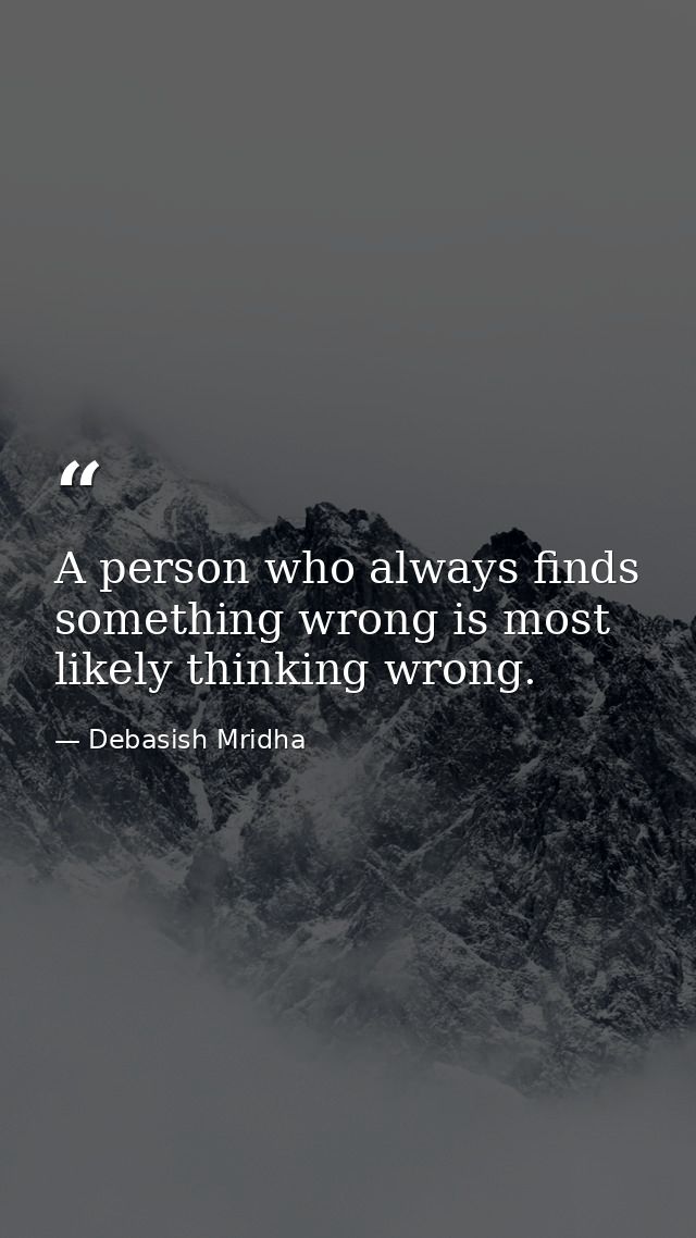 A person who always finds something wrong is most likely thinking wrong. — Debasish Mridha
