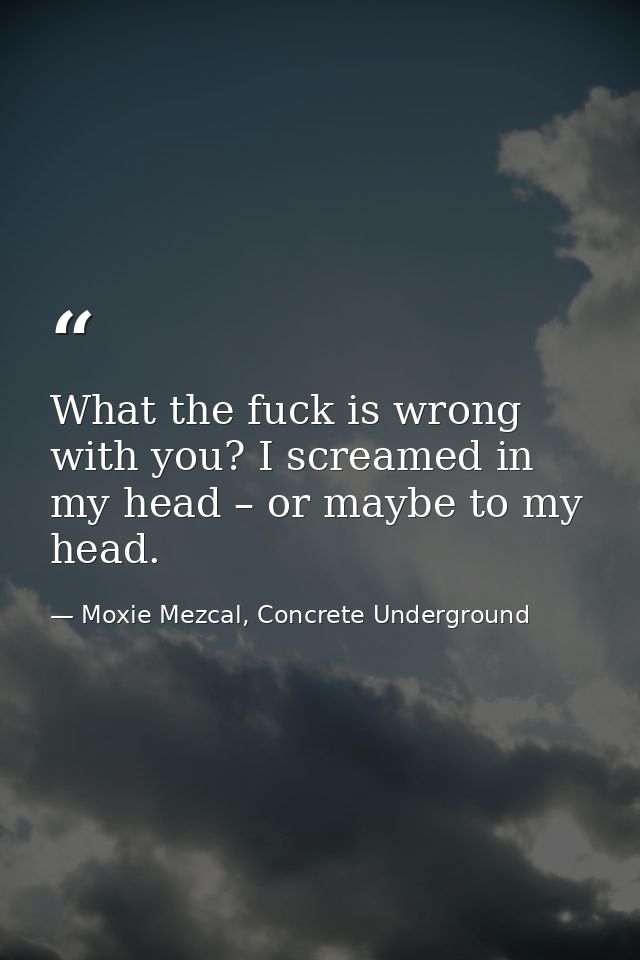 What the fuck is wrong with you? I screamed in my head – or maybe to my head. — Moxie Mezcal, Concrete Underground