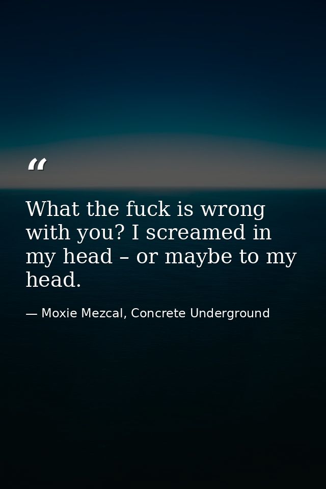 What the fuck is wrong with you? I screamed in my head – or maybe to my head. — Moxie Mezcal, Concrete Underground