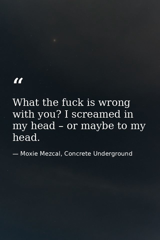 What the fuck is wrong with you? I screamed in my head – or maybe to my head. — Moxie Mezcal, Concrete Underground
