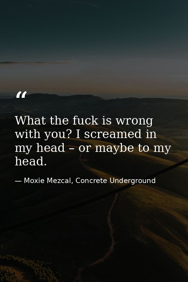What the fuck is wrong with you? I screamed in my head – or maybe to my head. — Moxie Mezcal, Concrete Underground