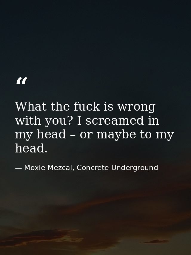 What the fuck is wrong with you? I screamed in my head – or maybe to my head. — Moxie Mezcal, Concrete Underground