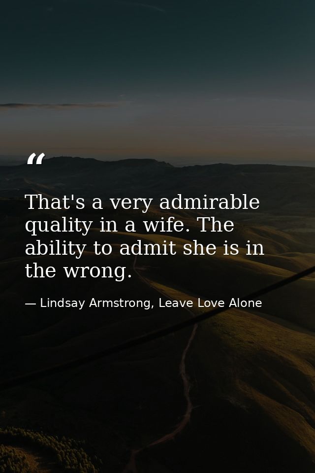That's a very admirable quality in a wife. The ability to admit she is in the wrong. — Lindsay Armstrong, Leave Love Alone