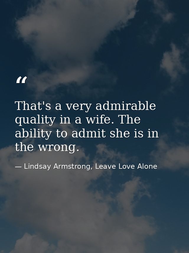 That's a very admirable quality in a wife. The ability to admit she is in the wrong. — Lindsay Armstrong, Leave Love Alone