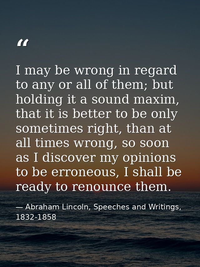 I may be wrong in regard to any or all of them; but holding it a sound maxim, that it is better to be only sometimes rig — Abraham Lincoln, Speeches and Writings, 1832-1858