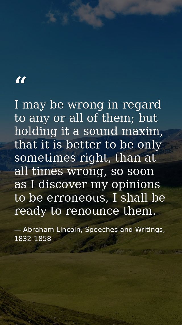 I may be wrong in regard to any or all of them; but holding it a sound maxim, that it is better to be only sometimes rig — Abraham Lincoln, Speeches and Writings, 1832-1858