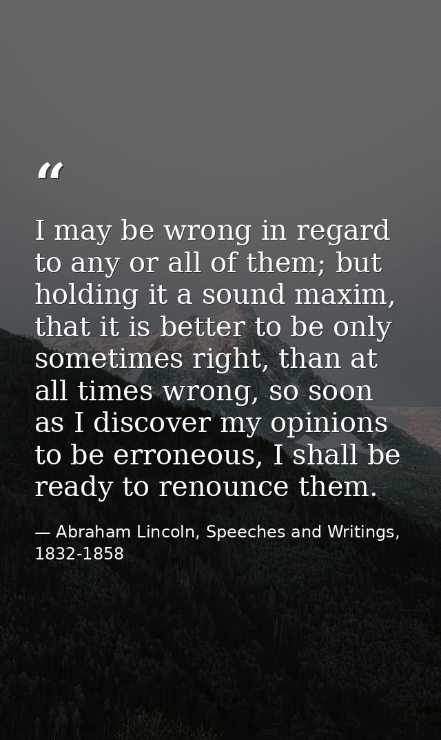 I may be wrong in regard to any or all of them; but holding it a sound maxim, that it is better to be only sometimes rig — Abraham Lincoln, Speeches and Writings, 1832-1858