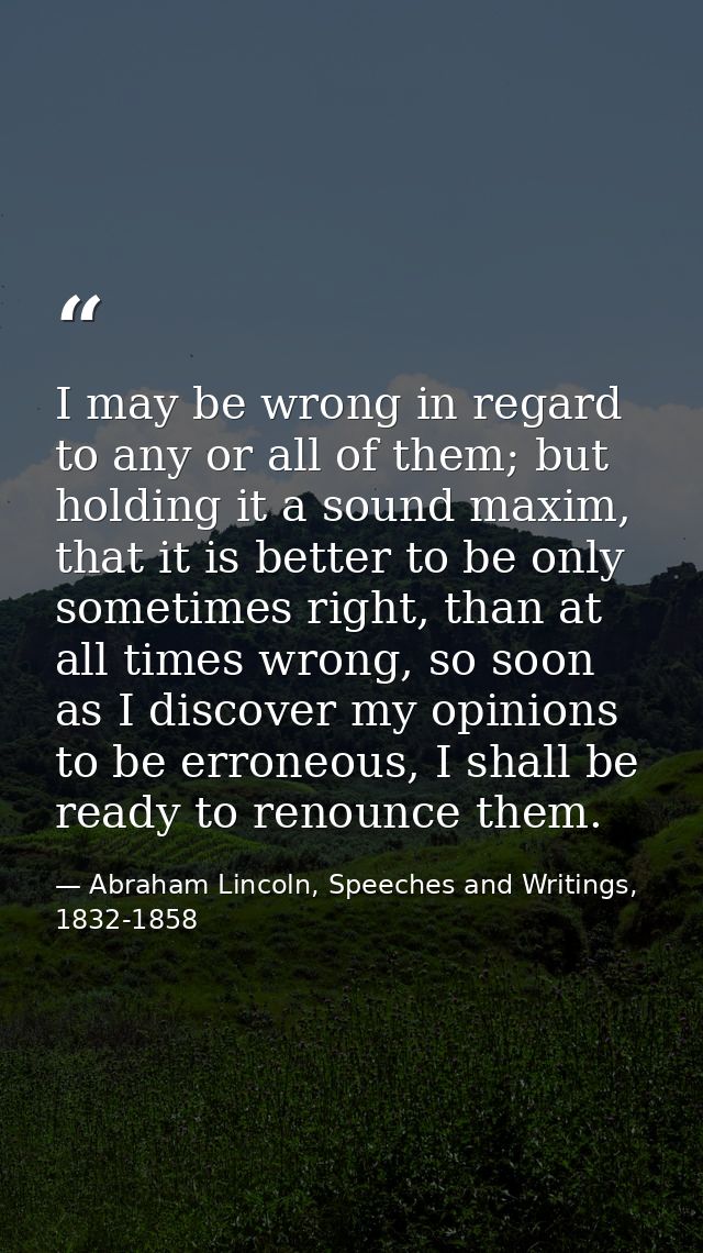I may be wrong in regard to any or all of them; but holding it a sound maxim, that it is better to be only sometimes rig — Abraham Lincoln, Speeches and Writings, 1832-1858