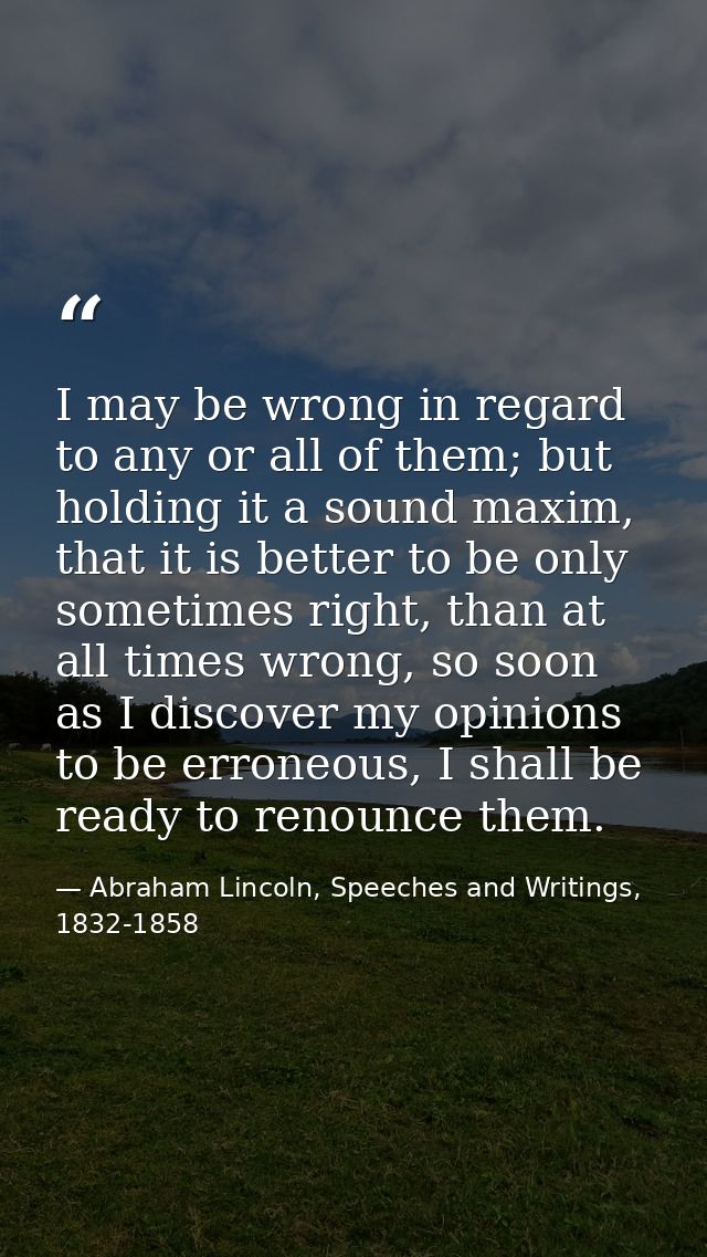 I may be wrong in regard to any or all of them; but holding it a sound maxim, that it is better to be only sometimes rig — Abraham Lincoln, Speeches and Writings, 1832-1858