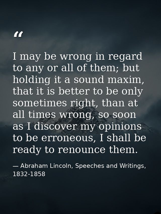 I may be wrong in regard to any or all of them; but holding it a sound maxim, that it is better to be only sometimes rig — Abraham Lincoln, Speeches and Writings, 1832-1858
