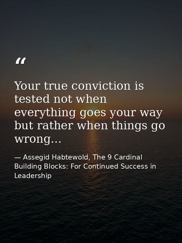 Your true conviction is tested not when everything goes your way but rather when things go wrong... — Assegid Habtewold, The 9 Cardinal Building Blocks: For Continued Success in Leadership