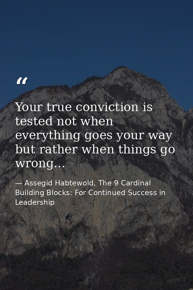 Your true conviction is tested not when everything goes your way but rather when things go wrong... — Assegid Habtewold, The 9 Cardinal Building Blocks: For Continued Success in Leadership