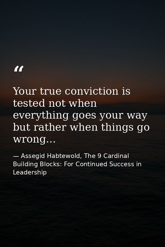 Your true conviction is tested not when everything goes your way but rather when things go wrong... — Assegid Habtewold, The 9 Cardinal Building Blocks: For Continued Success in Leadership