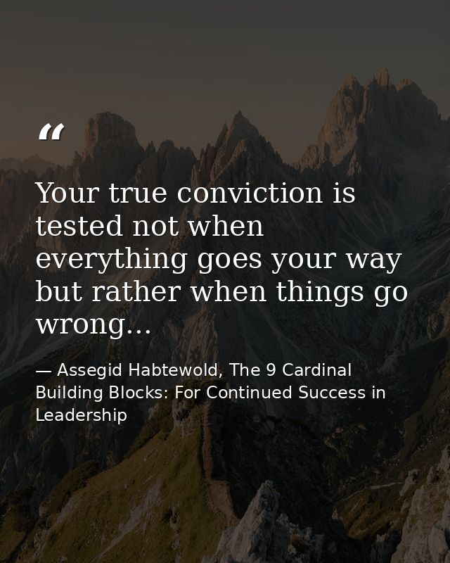 Your true conviction is tested not when everything goes your way but rather when things go wrong... — Assegid Habtewold, The 9 Cardinal Building Blocks: For Continued Success in Leadership