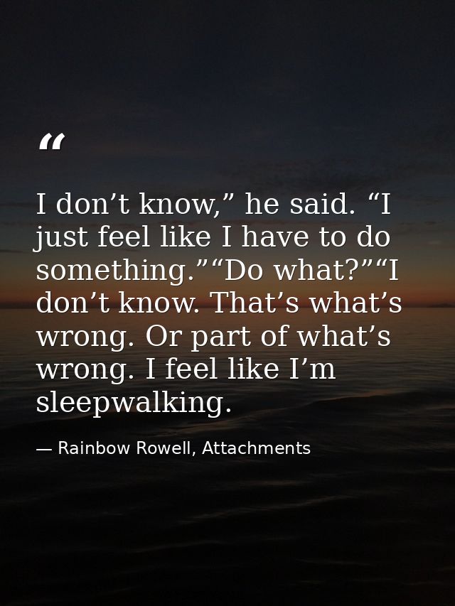 I don’t know,” he said. “I just feel like I have to do something.”“Do what?”“I don’t know. That’s what’s wrong. Or part  — Rainbow Rowell, Attachments