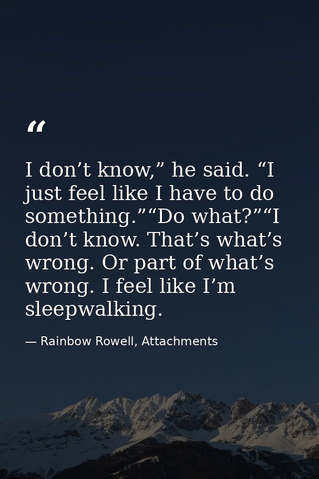 I don’t know,” he said. “I just feel like I have to do something.”“Do what?”“I don’t know. That’s what’s wrong. Or part  — Rainbow Rowell, Attachments