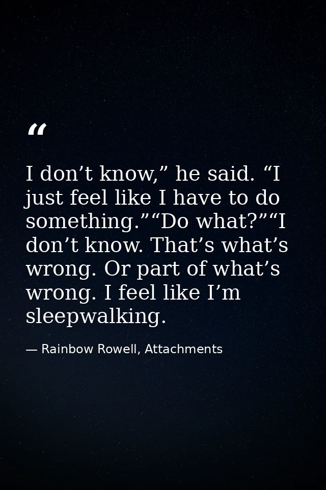 I don’t know,” he said. “I just feel like I have to do something.”“Do what?”“I don’t know. That’s what’s wrong. Or part  — Rainbow Rowell, Attachments