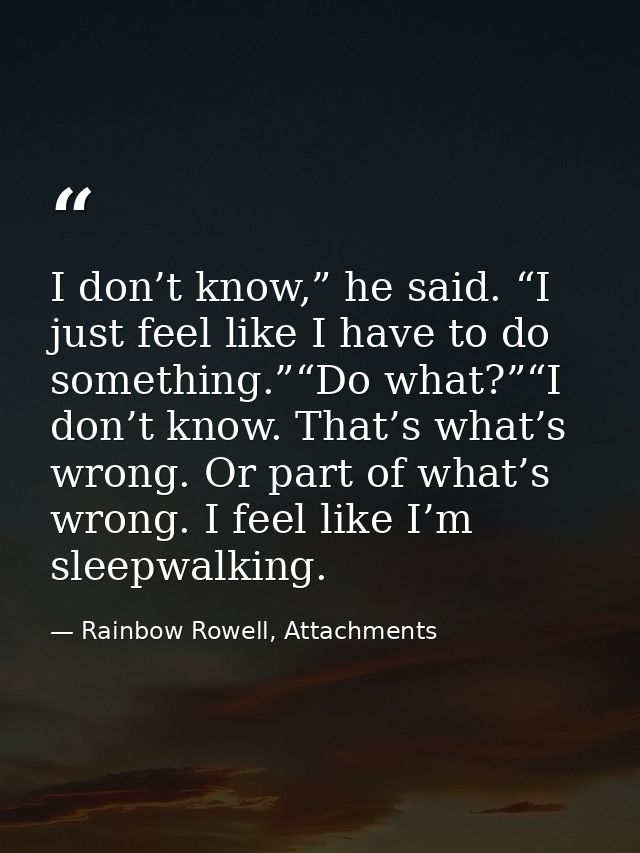 I don’t know,” he said. “I just feel like I have to do something.”“Do what?”“I don’t know. That’s what’s wrong. Or part  — Rainbow Rowell, Attachments